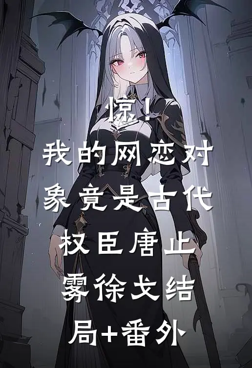 惊！我的网恋对象竟是古代权臣唐止雾徐戈结局+番外