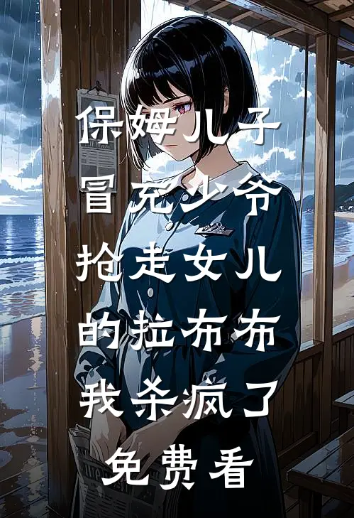 保姆儿子冒充少爷，抢走女儿的拉布布，我杀疯了免费看