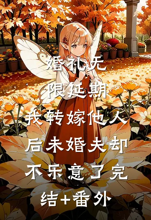 婚礼无限延期，我转嫁他人后未婚夫却不乐意了完结+番外