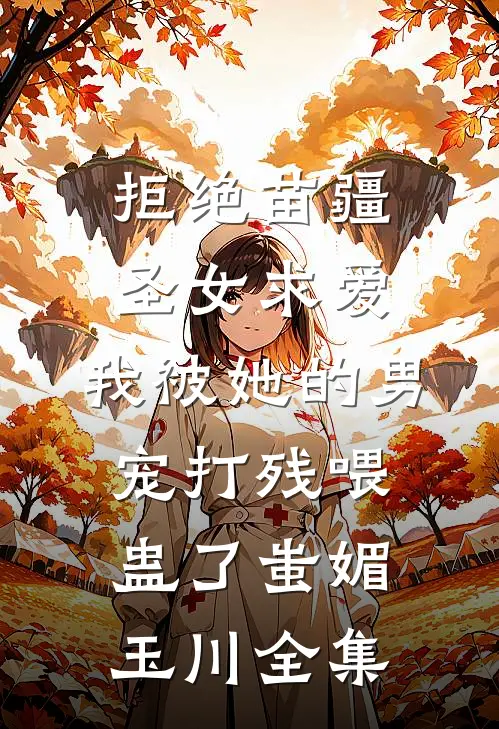 拒绝苗疆圣女求爱，我被她的男宠打残喂蛊了蚩媚玉川全集