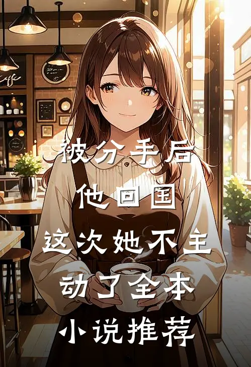 被分手后他回国，这次她不主动了全本小说推荐