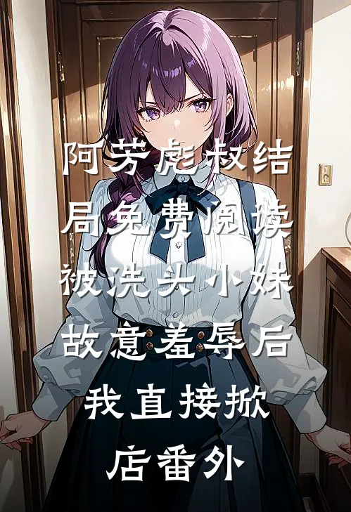 阿芳彪叔结局免费阅读被洗头小妹故意羞辱后，我直接掀店番外