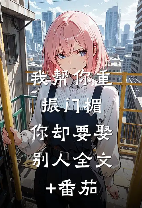 我帮你重振门楣，你却要娶别人全文+番茄