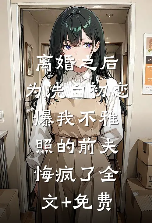 离婚之后，为洗白初恋爆我不雅照的前夫悔疯了全文+免费