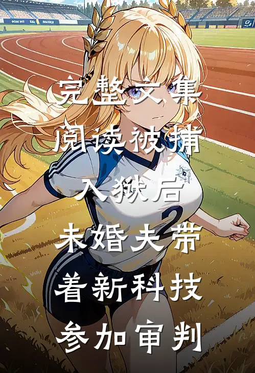 完整文集阅读被捕入狱后，未婚夫带着新科技参加审判