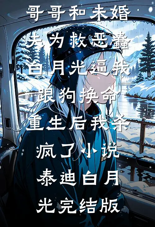 哥哥和未婚夫为救恶蠢白月光逼我跟狗换命，重生后我杀疯了小说泰迪白月光完结版