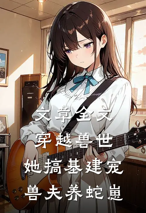 文章全文穿越兽世，她搞基建宠兽夫养蛇崽