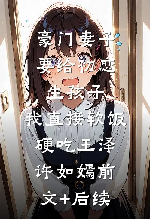 豪门妻子要给初恋生孩子，我直接软饭硬吃王泽许如嫣前文+后续