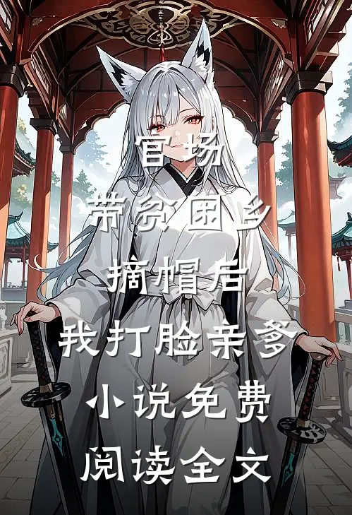 官场：带贫困乡摘帽后，我打脸亲爹小说免费阅读全文