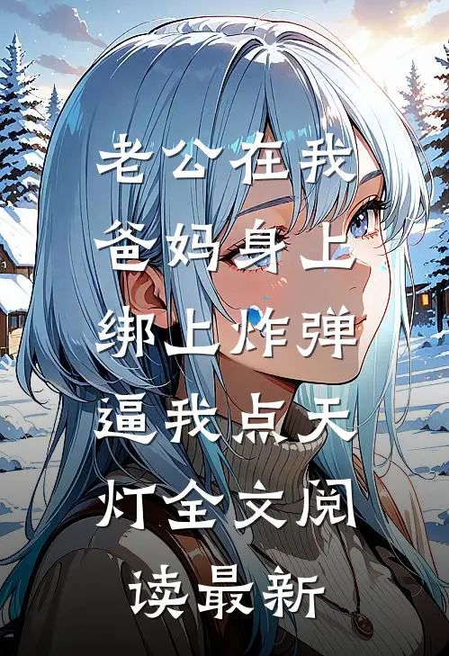 老公在我爸妈身上绑上炸弹，逼我点天灯全文阅读最新
