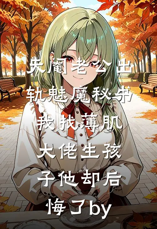 天阉老公出轨魅魔秘书，我找薄肌大佬生孩子他却后悔了by