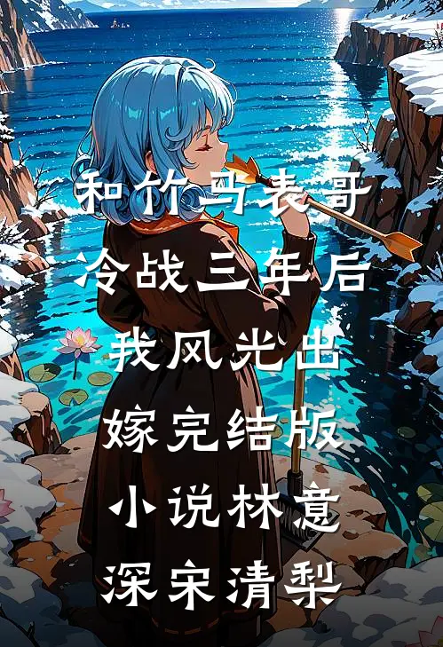 和竹马表哥冷战三年后，我风光出嫁完结版小说林意深宋清梨