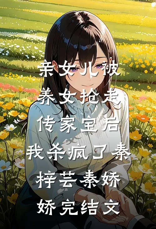 亲女儿被养女抢走传家宝后，我杀疯了秦梓芸秦娇娇完结文