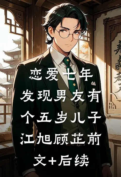 恋爱七年，发现男友有个五岁儿子江旭顾芷前文+后续