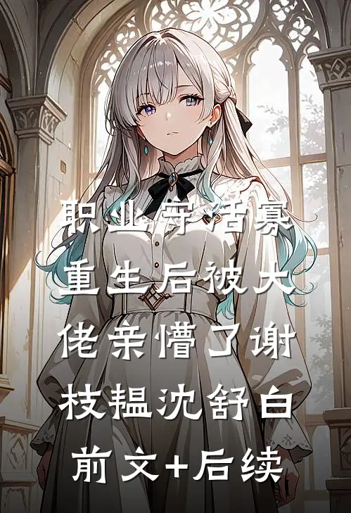 职业守活寡，重生后被大佬亲懵了谢枝韫沈舒白前文+后续