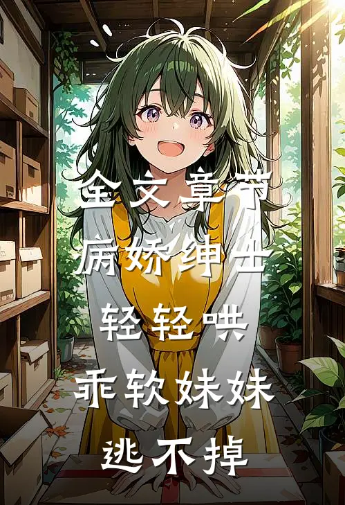 全文章节病娇绅士轻轻哄，乖软妹妹逃不掉