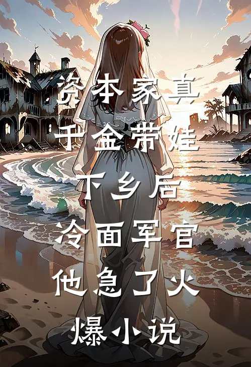 资本家真千金带娃下乡后，冷面军官他急了火爆小说