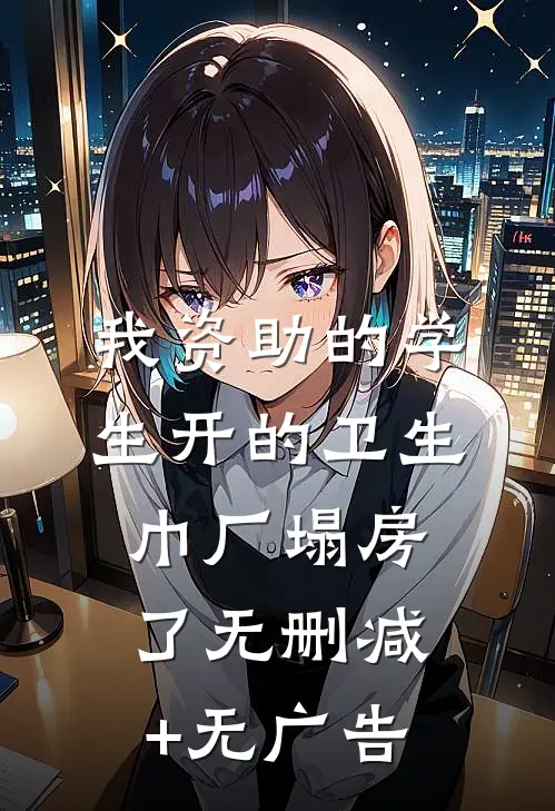 我资助的学生开的卫生巾厂塌房了无删减+无广告