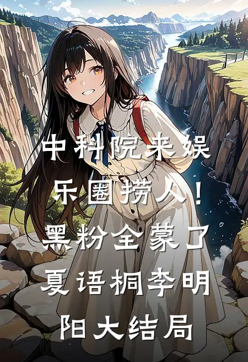 中科院来娱乐圈捞人！黑粉全蒙了夏语桐李明阳大结局