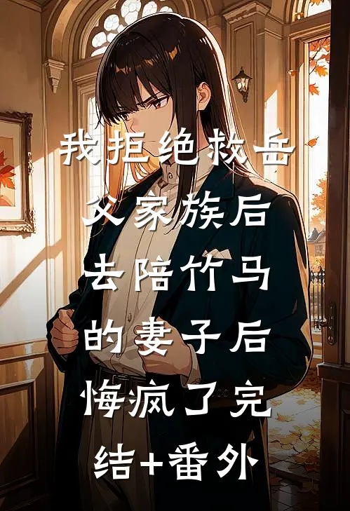 我拒绝救岳父家族后，去陪竹马的妻子后悔疯了完结+番外