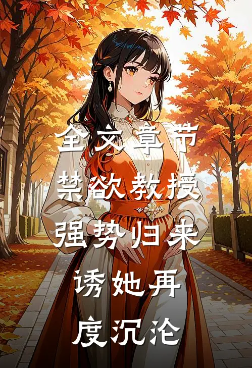 全文章节禁欲教授强势归来，诱她再度沉沦