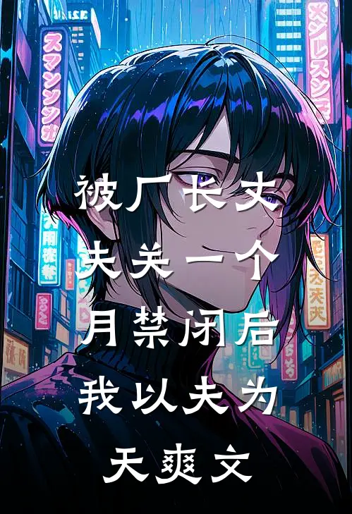 被厂长丈夫关一个月禁闭后，我以夫为天爽文