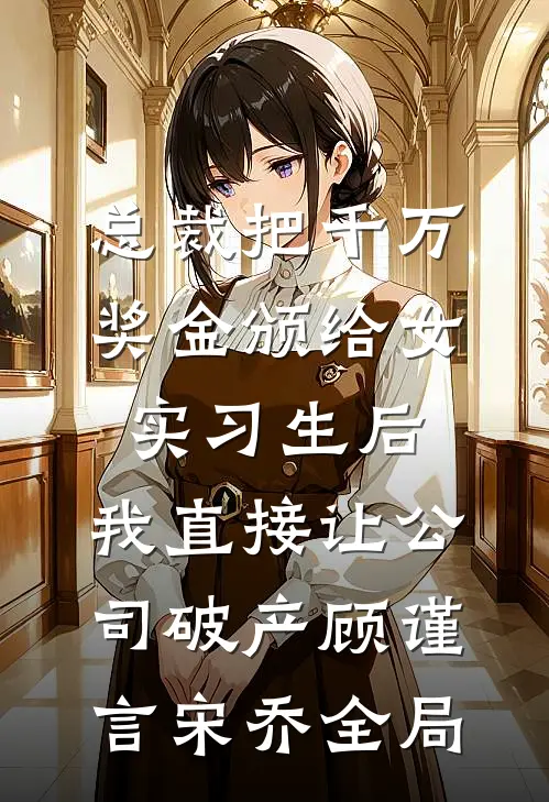 总裁把千万奖金颁给女实习生后，我直接让公司破产顾谨言宋乔全局