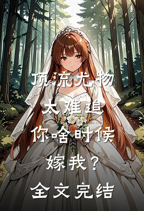 顶流尤物太难追：你啥时候嫁我？全文完结