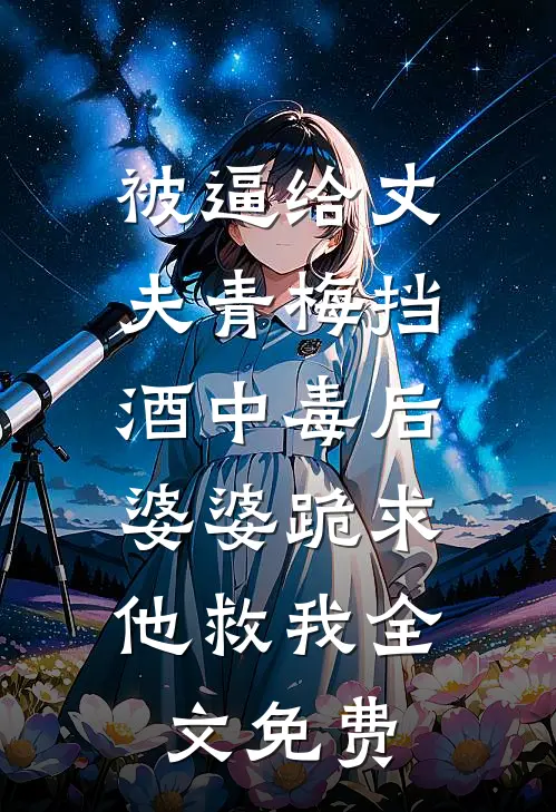被逼给丈夫青梅挡酒中毒后，婆婆跪求他救我全文免费