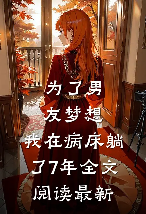 为了男友梦想，我在病床躺了7年全文阅读最新