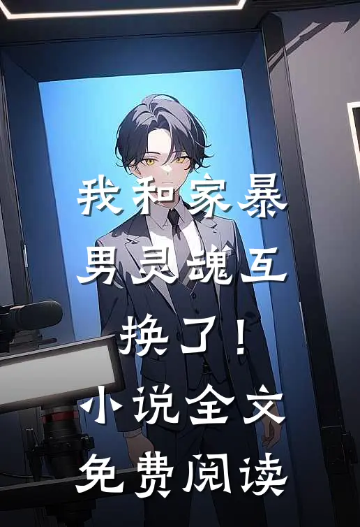 我和家暴男灵魂互换了！小说全文免费阅读