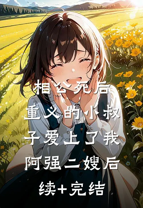 相公死后，重义的小叔子爱上了我阿强二嫂后续+完结