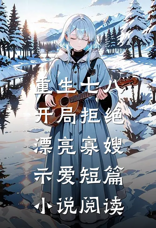 重生七八，开局拒绝漂亮寡嫂示爱短篇小说阅读