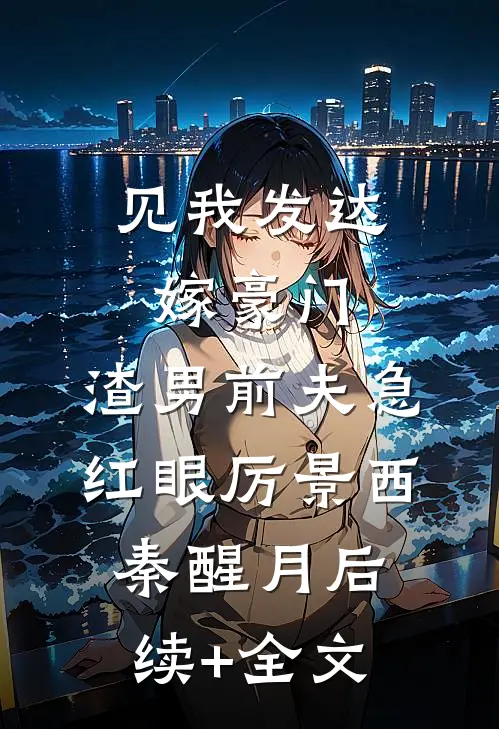 见我发达嫁豪门，渣男前夫急红眼厉景西秦醒月后续+全文