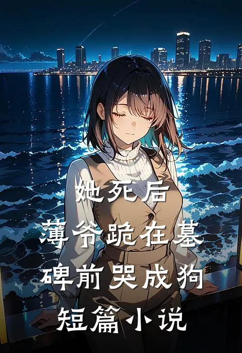 她死后，薄爷跪在墓碑前哭成狗短篇小说