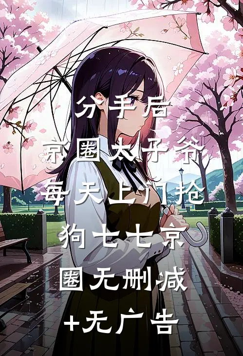 分手后，京圈太子爷每天上门抢狗七七京圈无删减+无广告