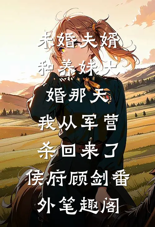 未婚夫婿和养妹大婚那天，我从军营杀回来了：侯府顾剑番外笔趣阁