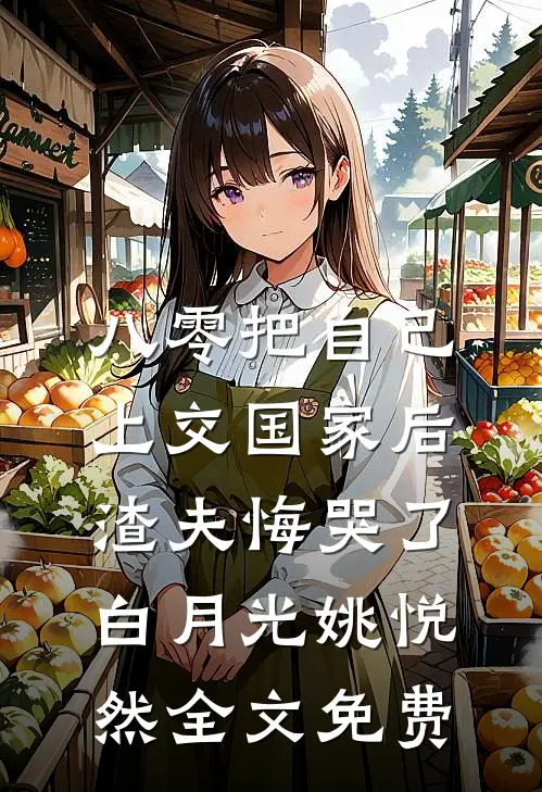 八零把自己上交国家后，渣夫悔哭了白月光姚悦然全文免费