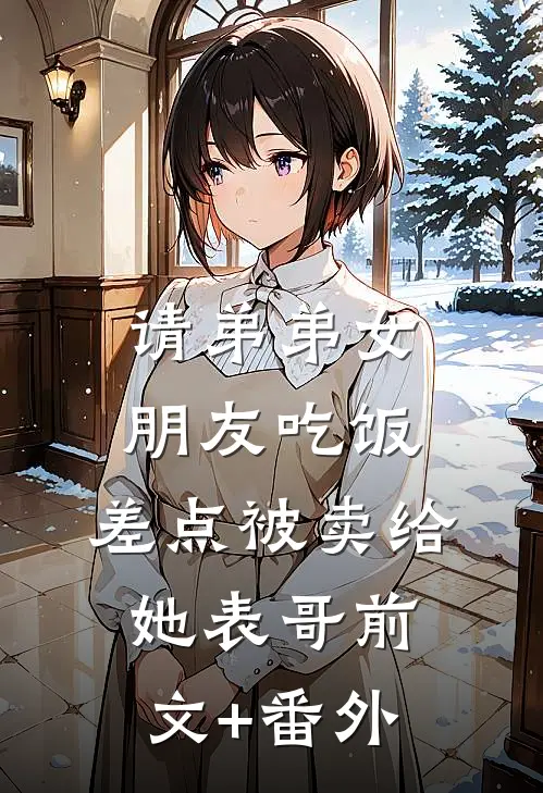 请弟弟女朋友吃饭，差点被卖给她表哥前文+番外
