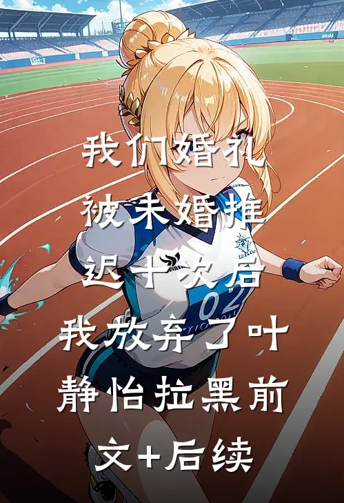 我们婚礼被未婚推迟十次后，我放弃了叶静怡拉黑前文+后续
