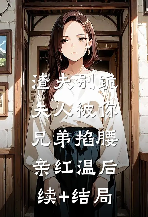 渣夫别跪，夫人被你兄弟掐腰亲红温后续+结局