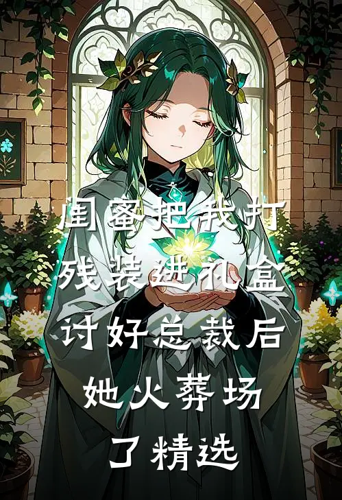 闺蜜把我打残装进礼盒讨好总裁后，她火葬场了精选