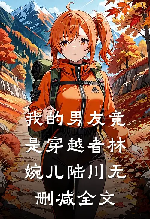 我的男友竟是穿越者林婉儿陆川无删减全文