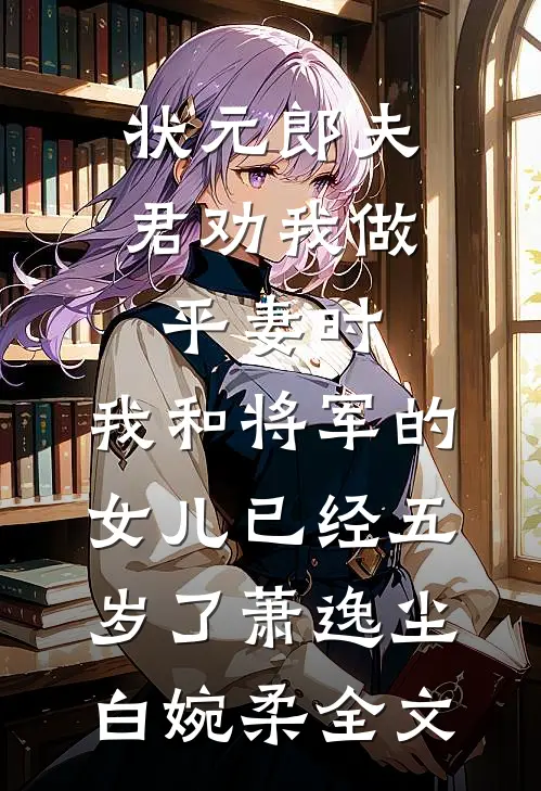 状元郎夫君劝我做平妻时，我和将军的女儿已经五岁了萧逸尘白婉柔全文