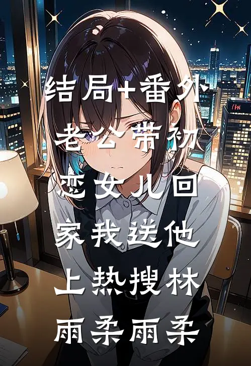 结局+番外老公带初恋女儿回家我送他上热搜林雨柔雨柔