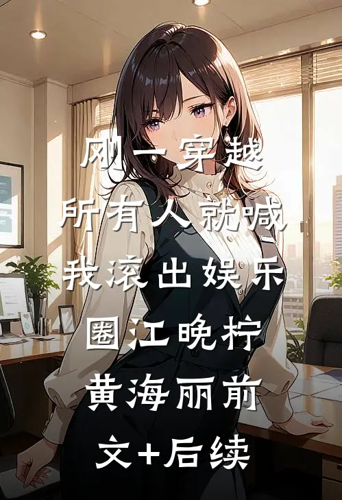 刚一穿越，所有人就喊我滚出娱乐圈江晚柠黄海丽前文+后续
