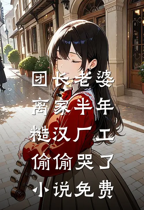 团长老婆离家半年，糙汉厂工偷偷哭了小说免费