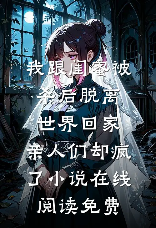 我跟闺蜜被杀后脱离世界回家，亲人们却疯了小说在线阅读免费