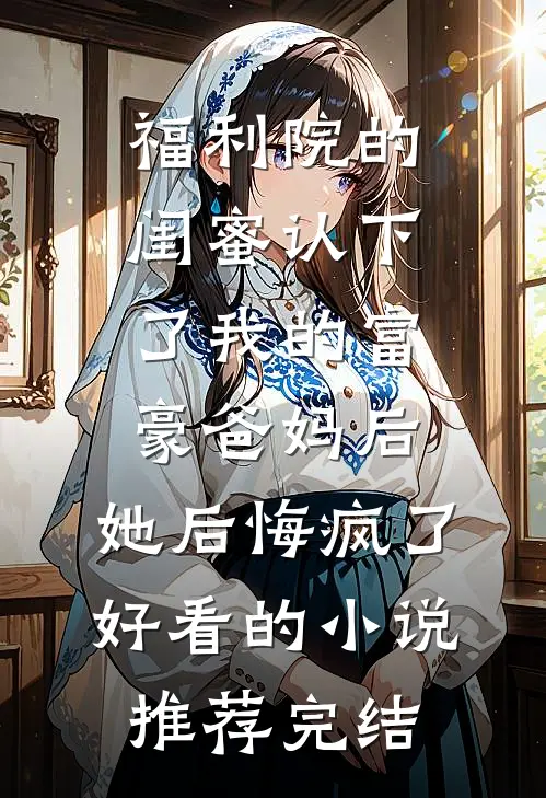 福利院的闺蜜认下了我的富豪爸妈后，她后悔疯了好看的小说推荐完结
