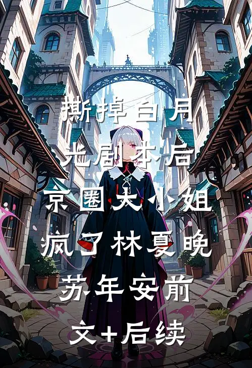 撕掉白月光剧本后，京圈大小姐疯了林夏晚苏年安前文+后续